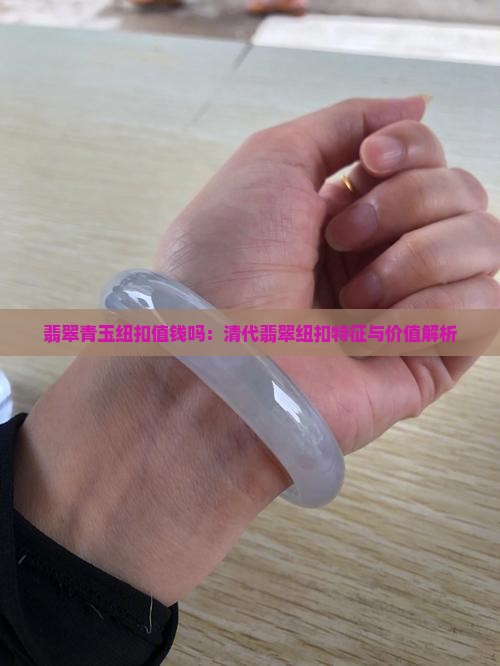 翡翠青玉纽扣值钱吗：清代翡翠纽扣特征与价值解析