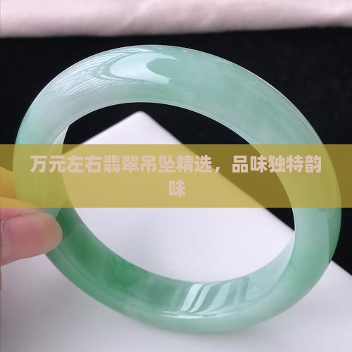 万元左右翡翠吊坠精选，品味独特韵味