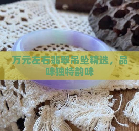 万元左右翡翠吊坠精选，品味独特韵味