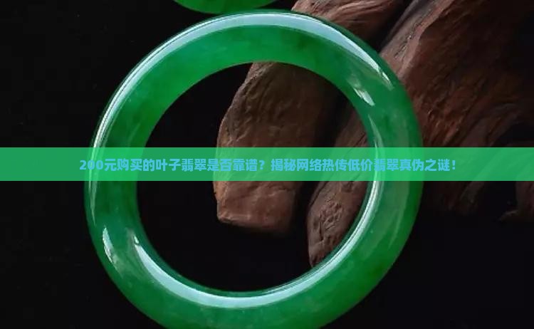 200元购买的叶子翡翠是否靠谱？揭秘网络热传低价翡翠真伪之谜！