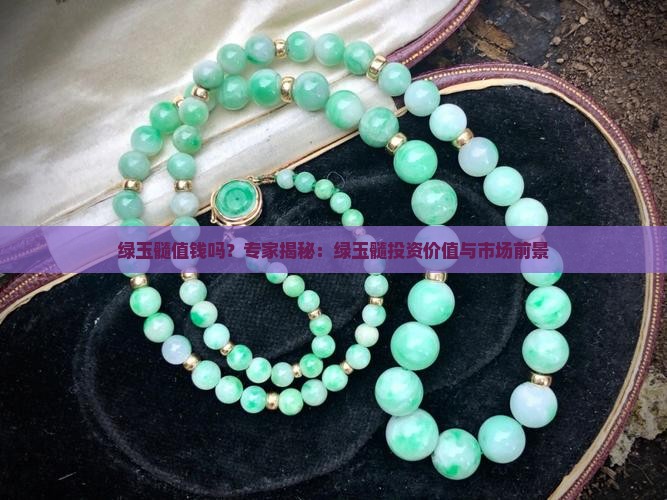 绿玉髓值钱吗？专家揭秘：绿玉髓投资价值与市场前景