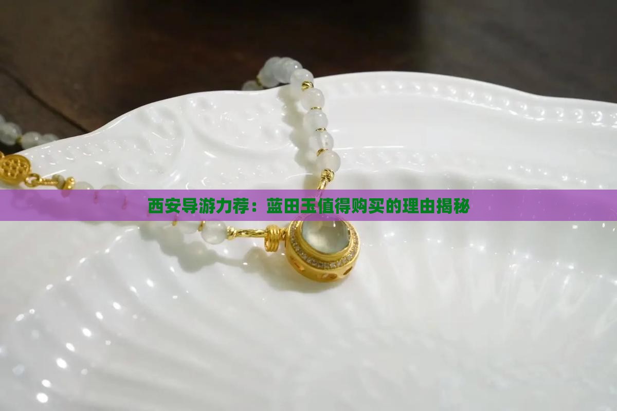 西安导游力荐：蓝田玉值得购买的理由揭秘