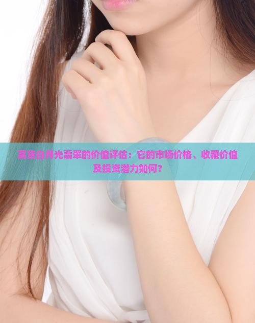 高货白月光翡翠的价值评估：它的市场价格、收藏价值及投资潜力如何？