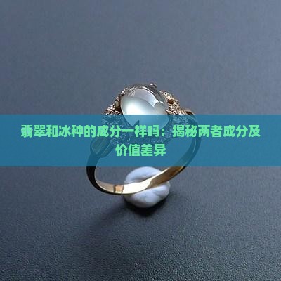 翡翠和冰种的成分一样吗：揭秘两者成分及价值差异