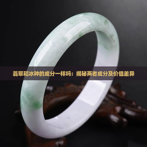 翡翠和冰种的成分一样吗：揭秘两者成分及价值差异