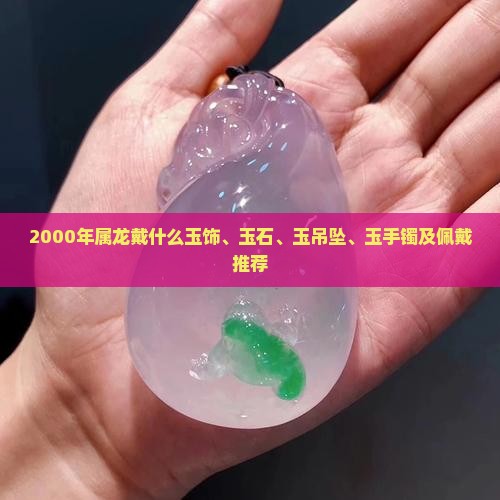 2000年属龙戴什么玉饰、玉石、玉吊坠、玉手镯及佩戴推荐