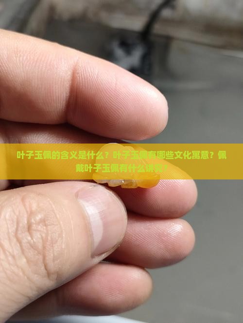 叶子玉佩的含义是什么？叶子玉佩有哪些文化寓意？佩戴叶子玉佩有什么讲究？