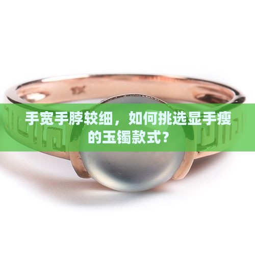 手宽手脖较细，如何挑选显手瘦的玉镯款式？
