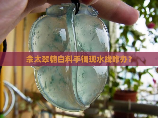 佘太翠糖白料手镯现水线咋办？