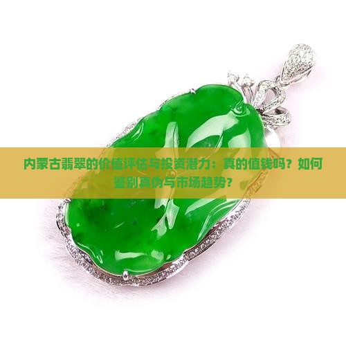 内蒙古翡翠的价值评估与投资潜力：真的值钱吗？如何鉴别真伪与市场趋势？