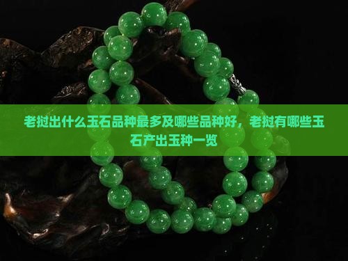 老挝出什么玉石品种最多及哪些品种好，老挝有哪些玉石产出玉种一览