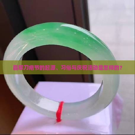 翡翠刀疤节的起源、习俗与庆祝活动是怎样的？
