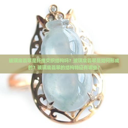 玻璃底翡翠是纤维交织结构吗？玻璃底翡翠是如何形成的？玻璃底翡翠的结构特征有哪些？