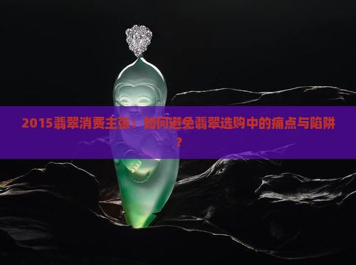 2015翡翠消费主张：如何避免翡翠选购中的痛点与陷阱？
