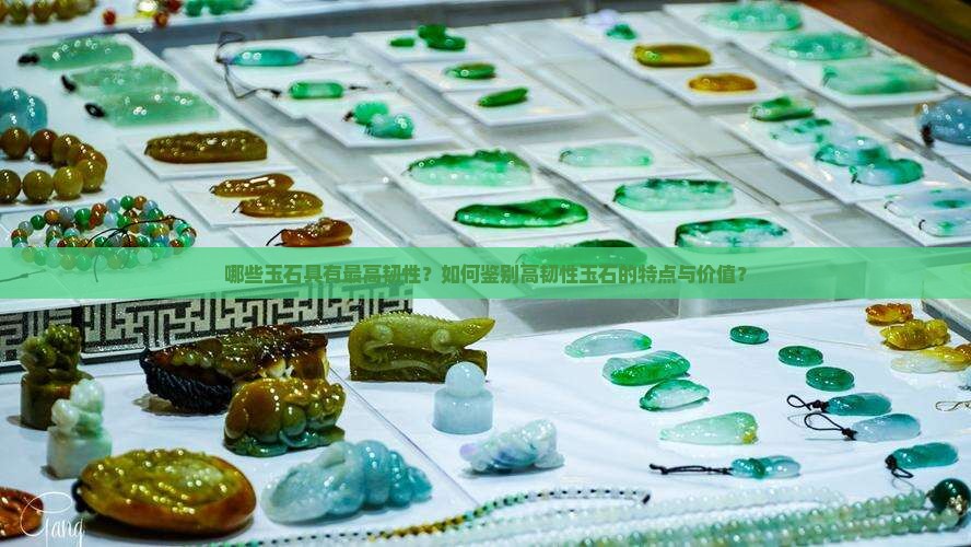 哪些玉石具有最高韧性？如何鉴别高韧性玉石的特点与价值？