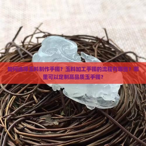 如何选择玉料制作手镯？玉料加工手镯的流程有哪些？哪里可以定制高品质玉手镯？
