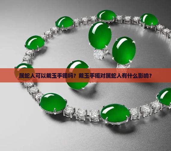 属蛇人可以戴玉手镯吗？戴玉手镯对属蛇人有什么影响？