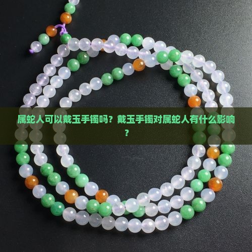 属蛇人可以戴玉手镯吗？戴玉手镯对属蛇人有什么影响？