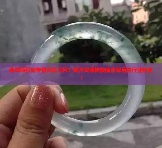 翡翠原石储存量究竟几何？揭开资源稀缺痛点背后的行业热点！