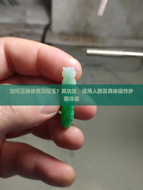 如何正确使用顶阳玉？其功效、适用人群及具体操作步骤详解