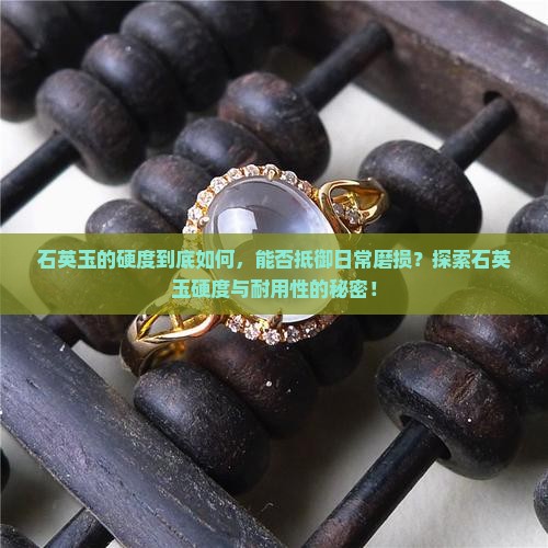 石英玉的硬度到底如何，能否抵御日常磨损？探索石英玉硬度与耐用性的秘密！