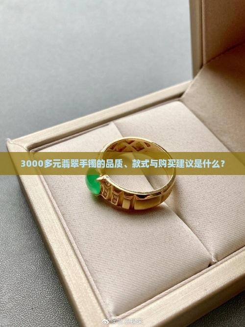 3000多元翡翠手镯的品质、款式与购买建议是什么？