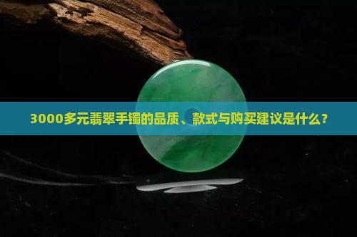 3000多元翡翠手镯的品质、款式与购买建议是什么？