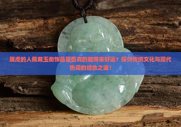 属虎的人佩戴玉衡饰品是否真的能带来好运？探讨传统文化与现代热词的结合之谜！