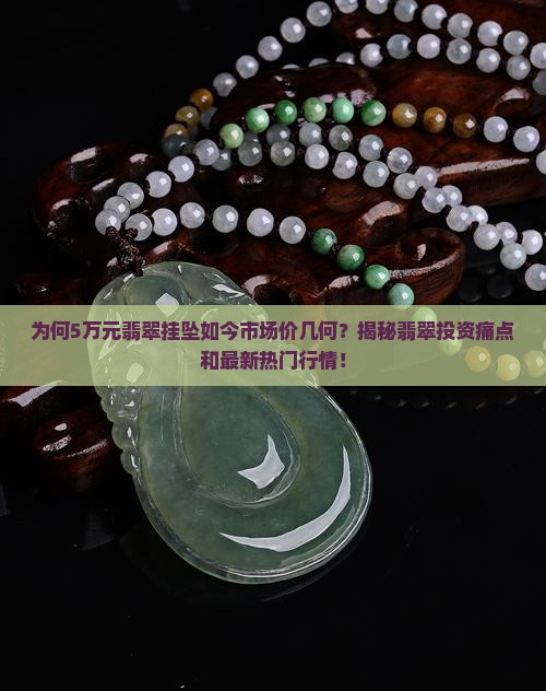 为何5万元翡翠挂坠如今市场价几何？揭秘翡翠投资痛点和最新热门行情！