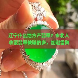 辽宁什么地方产翡翠？东北人收藏翡翠被骗的多，加避雷防假货