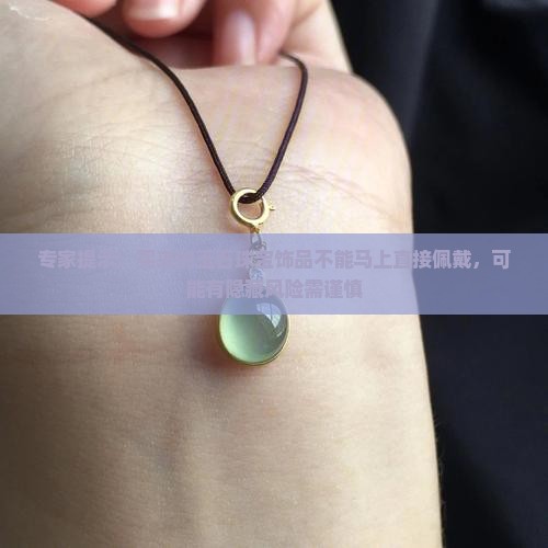 专家提示：买来的玉石珠宝饰品不能马上直接佩戴，可能有隐藏风险需谨慎