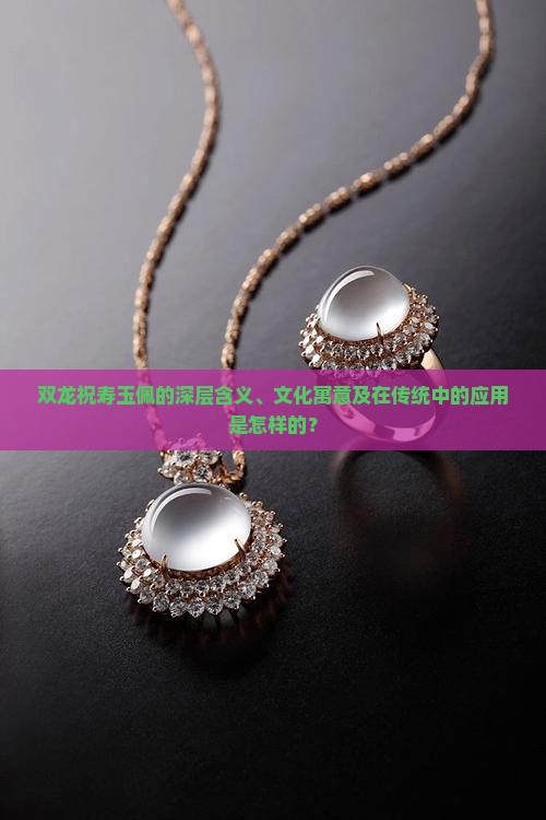 双龙祝寿玉佩的深层含义、文化寓意及在传统中的应用是怎样的？