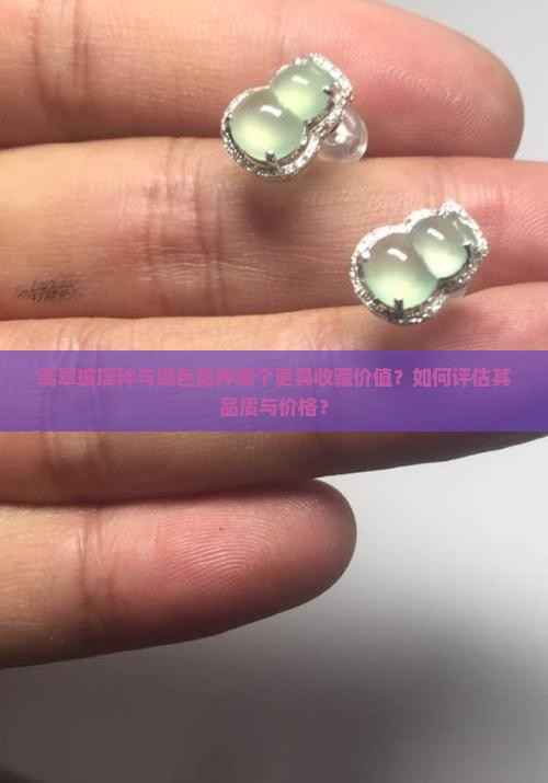 翡翠玻璃种与绿色品种哪个更具收藏价值？如何评估其品质与价格？