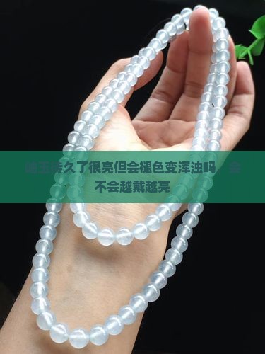 岫玉待久了很亮但会褪色变浑浊吗，会不会越戴越亮