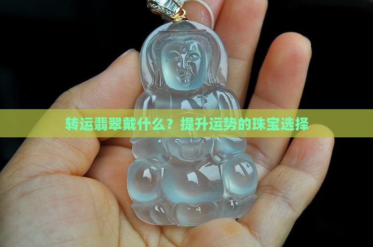 转运翡翠戴什么？提升运势的珠宝选择