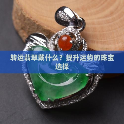 转运翡翠戴什么？提升运势的珠宝选择