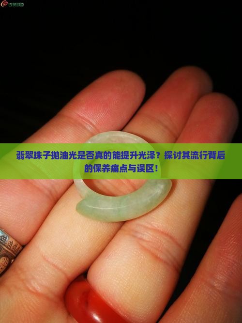 翡翠珠子抛油光是否真的能提升光泽？探讨其流行背后的保养痛点与误区！