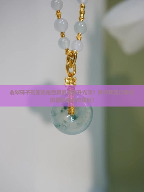 翡翠珠子抛油光是否真的能提升光泽？探讨其流行背后的保养痛点与误区！