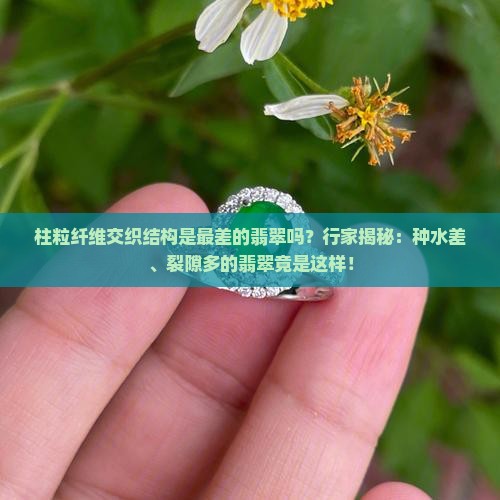 柱粒纤维交织结构是最差的翡翠吗？行家揭秘：种水差、裂隙多的翡翠竟是这样！