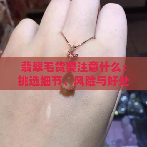 翡翠毛货要注意什么：挑选细节、风险与好处