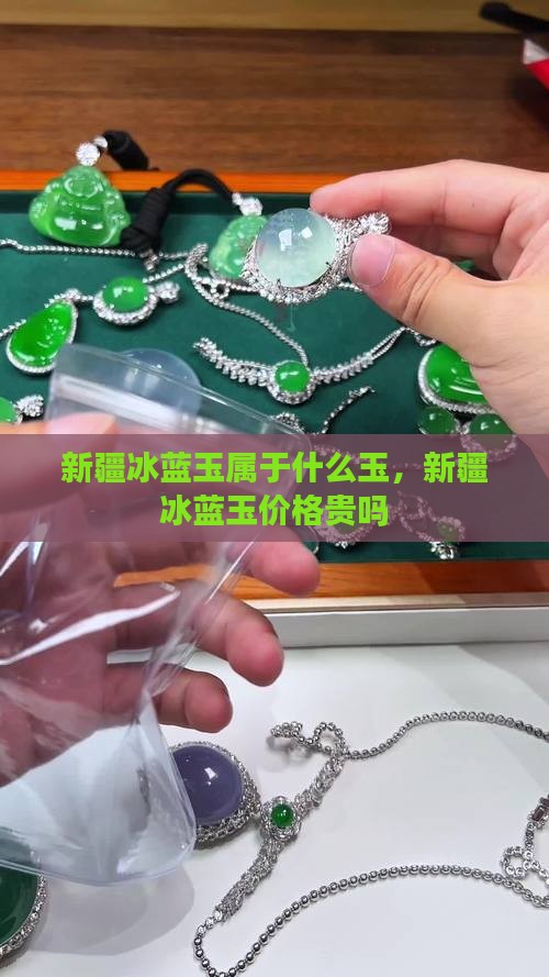新疆冰蓝玉属于什么玉，新疆冰蓝玉价格贵吗