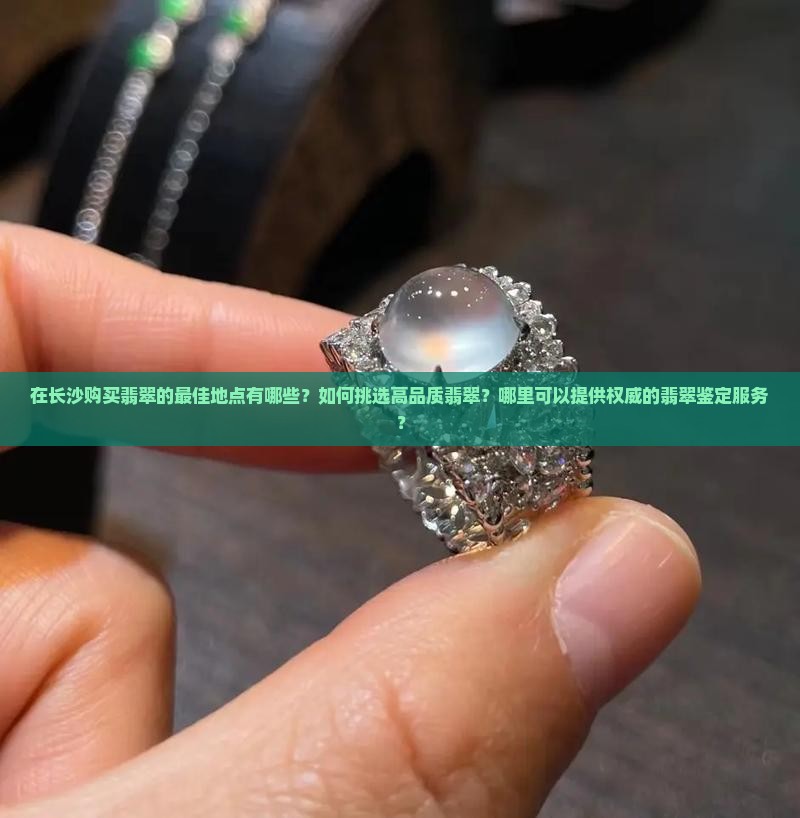 在长沙购买翡翠的最佳地点有哪些？如何挑选高品质翡翠？哪里可以提供权威的翡翠鉴定服务？
