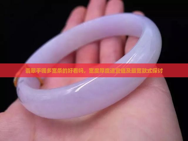 翡翠手镯多宽条的好看吗，宽度厚度适宜值及最宽款式探讨