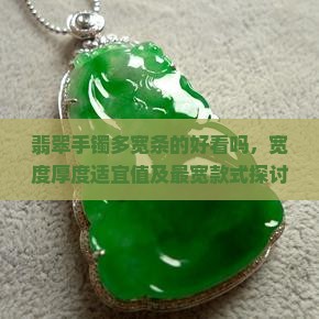 翡翠手镯多宽条的好看吗，宽度厚度适宜值及最宽款式探讨