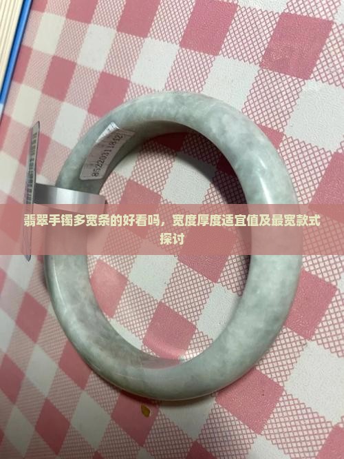 翡翠手镯多宽条的好看吗，宽度厚度适宜值及最宽款式探讨
