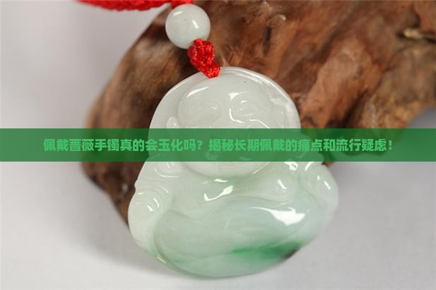 佩戴蔷薇手镯真的会玉化吗？揭秘长期佩戴的痛点和流行疑虑！