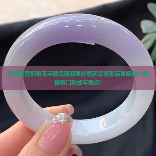 为何隔壁细带玉手镯是圆润更好看还是变形后更吸睛？揭秘热门款式与痛点！