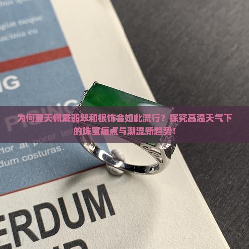 为何夏天佩戴翡翠和银饰会如此流行？探究高温天气下的珠宝痛点与潮流新趋势！