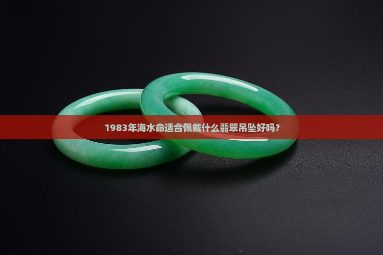 1983年海水命适合佩戴什么翡翠吊坠好吗？