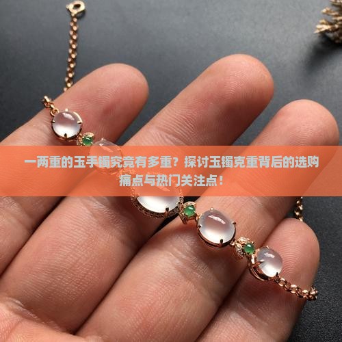 一两重的玉手镯究竟有多重？探讨玉镯克重背后的选购痛点与热门关注点！